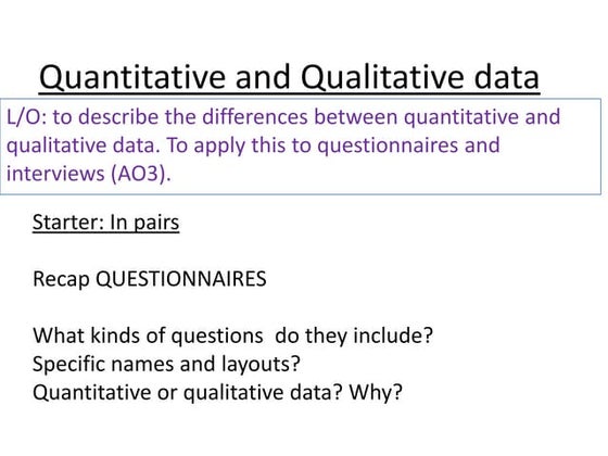 Quantitative and qualitative data, questionnaires, interviews